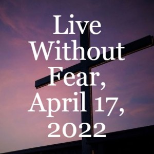 Live Without Fear, April 17, 2022