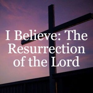 I Believe: The Resurrection of the Lord