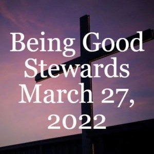 Being Good Stewards, March 27, 2022