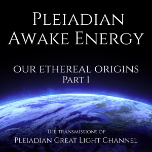 Pleiadian Awake Energy- Our Ethereal Origins: Part 1