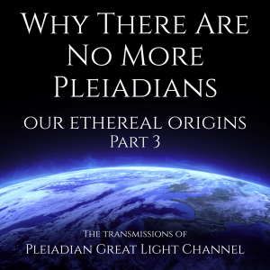 Why There Are No More Pleiadians- Our Ethereal Origins: Part 3