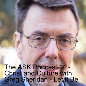 The ASK Podcast 14 - Christ and Culture with Greg Sheridan - Let it Be