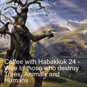 Coffee with Habakkuk 24 - Woe to those who destroy Trees, Animals and Humans