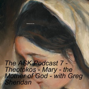 The ASK Podcast 7 - Theotokos - Mary - the Mother of God - with Greg Sheridan