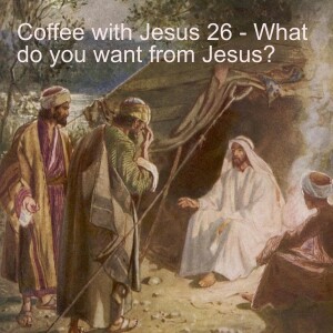 Coffee with Jesus 26 - What do you want from Jesus?