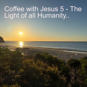 Coffee with Jesus 5 - The Light of all Humanity..