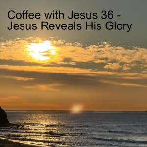 Coffee with Jesus 36 - Jesus Reveals His Glory