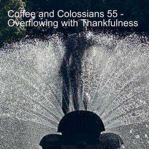 Coffee and Colossians 55 - Overflowing with Thankfulness