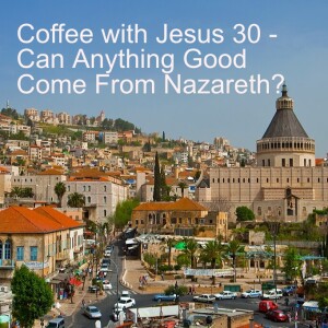 Coffee with Jesus 30 - Can Anything Good Come From Nazareth?