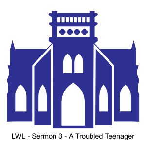 LWL Sermon 3 - A Troubled Teenager