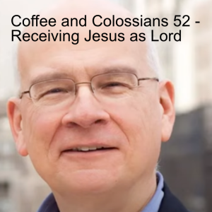 Coffee and Colossians 52 - Receiving Jesus as Lord