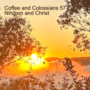 Coffee and Colossians 57 - Nihilism and Christ