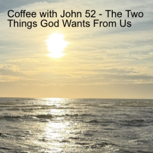 Coffee with John 52 - The Two Things God Wants from Us