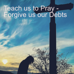 Teach us to Pray - Forgive us our Debts