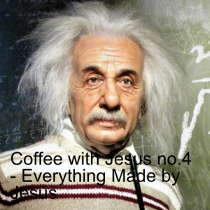 Coffee with Jesus no.4 - Everything Made by Jesus