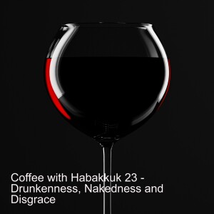 Coffee with Habakkuk 23 - Drunkenness, Nakedness and Disgrace