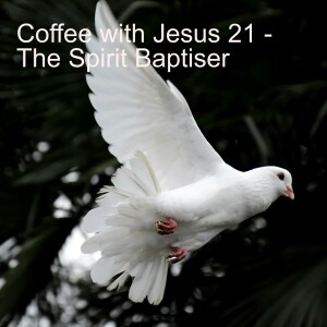 Coffee with Jesus 21 - The Spirit Baptiser