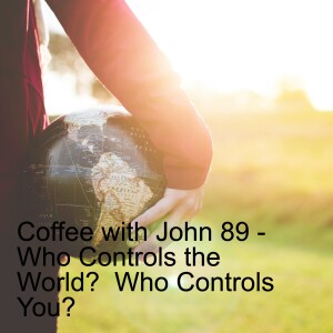 Coffee with John 89 - Who Controls the World?  Who Controls You?