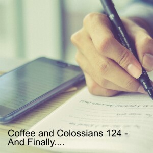 Coffee and Colossians 124 - And Finally....