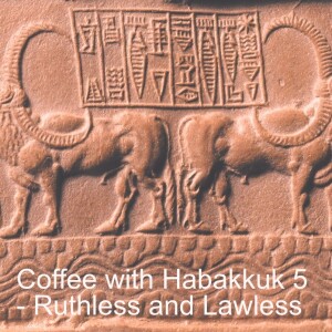 Coffee with Habakkuk 5 - Ruthless and Lawless