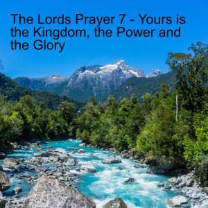 The Lord's Prayer 7 - Yours is the Kingdom, the Power and the Glory