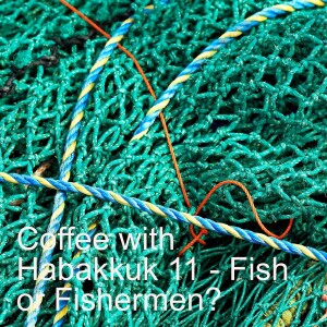 Coffee with Habakkuk 11 - Fish or Fishermen?