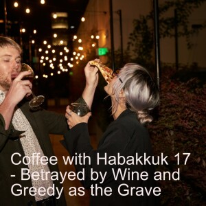 Coffee with Habakkuk 17 - Betrayed by Wine and Greedy as the Grave