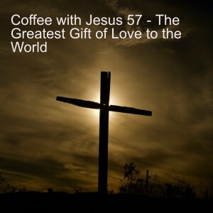 Coffee with Jesus 52 - The Greatest Gift of Love to the World