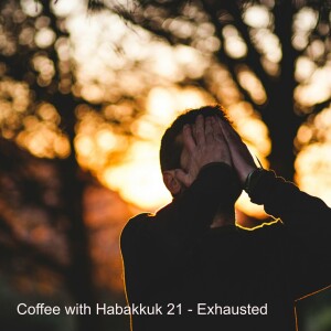 Coffee with Habakkuk 21 - Exhausted !