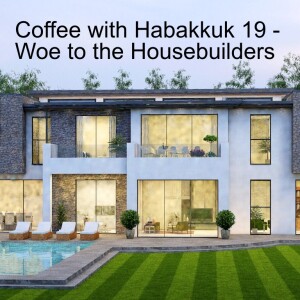 Coffee with Habakkuk 19 - Woe to the House Builders