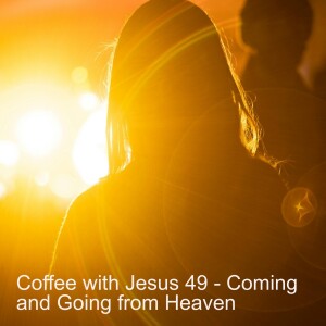 Coffee with Jesus 49 - Coming and Going from Heaven