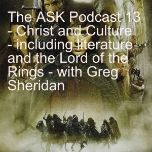 The ASK Podcast 13 - Christ and Culture - including literature and the Lord of the Rings - with Greg Sheridan