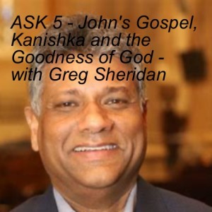 ASK 5 - John‘s Gospel, Kanishka and the Goodness of God - with Greg Sheridan