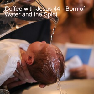 Coffee with Jesus 44 - Born of Water and the Spirit