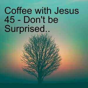 Coffee with Jesus 45 - Don't be Surprised..