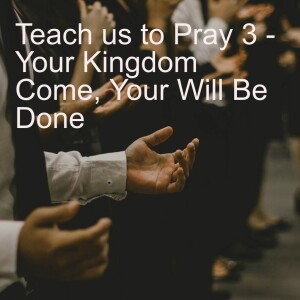 Teach us to Pray 3 - Your Kingdom Come, Your Will Be Done