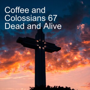 Coffee and Colossians 67   Dead and Alive