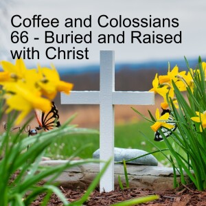 Coffee and Colossians 66 - Buried and Raised with Christ