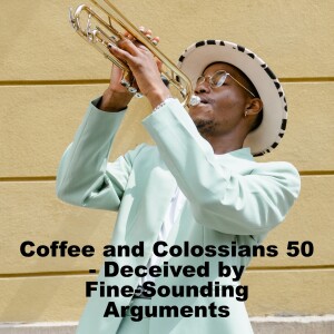 Coffee and Colossians 50 - Deceived by Fine-Sounding Arguments