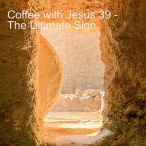 Coffee with Jesus 39 - The Ultimate Sign