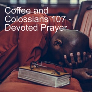 Coffee and Colossians 107 - Devoted Prayer