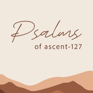 Psalms of Ascent: Psalm 127