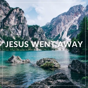 Jesus Went Away