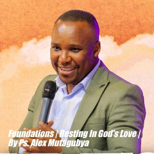 Foundations | Resting In God’s Love | By Ps. Alex Mutagubya