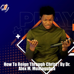 How To Reign Through Christ | By Dr. Alex M. Mutagubya