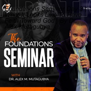 Foundations Seminar Day 3 | What It Looks Like To Have Faith Toward God | By Dr. Alex Mutagubya