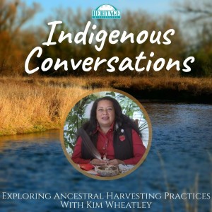 Indigenous Conversations: Exploring Ancestral Harvesting Practices with Kim Wheatley