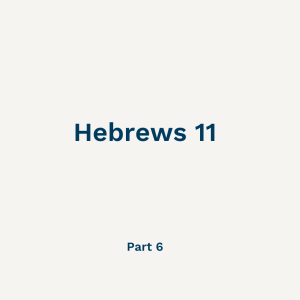 Hebrews 11 - Part 6