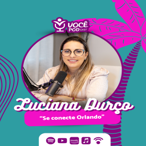 LUCIANA DURÇO - IDEALIZADORA DO (SE CONECTE ORLANDO) | VOCÊ POD CAST #37