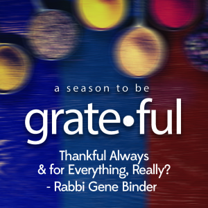 Thankful Always & for Everything, Really? - Rabbi Gene Binder